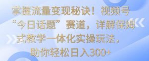 掌握流量变现秘诀!视频号“今日话题”赛道,详解保姆式教学一体化实操玩法,助你轻松日入300+【揭秘】-赚金金-技能学习分享