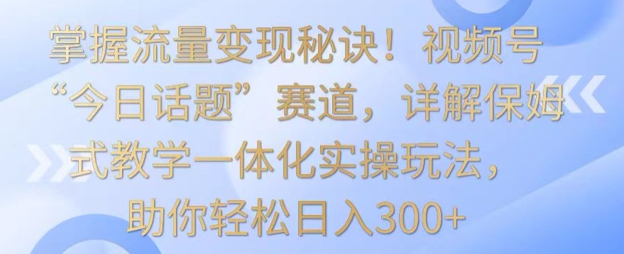 掌握流量变现秘诀!视频号“今日话题”赛道,详解保姆式教学一体化实操玩法,助你轻松日入300+【揭秘】-赚金金-技能学习分享