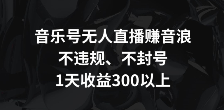 音乐号无人直播赚音浪，不违规、不封号，1天收益300+【揭秘】-赚金金-技能学习分享