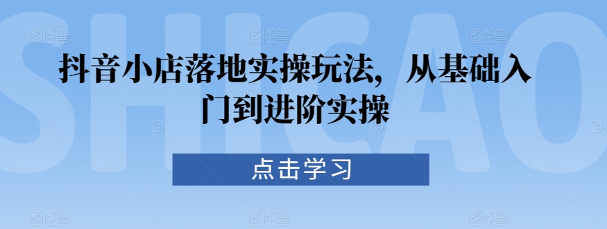 抖音小店落地实操玩法，从基础入门到进阶实操-赚金金-技能学习分享