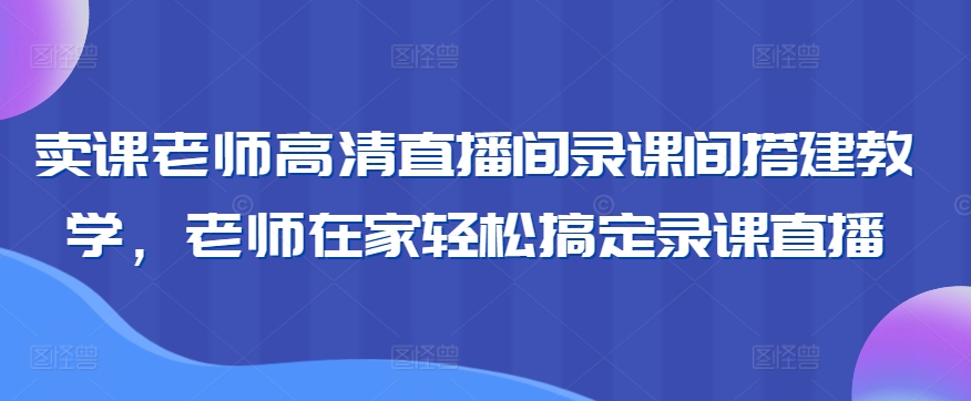 卖课老师高清直播间录课间搭建教学，老师在家轻松搞定录课直播-赚金金-技能学习分享