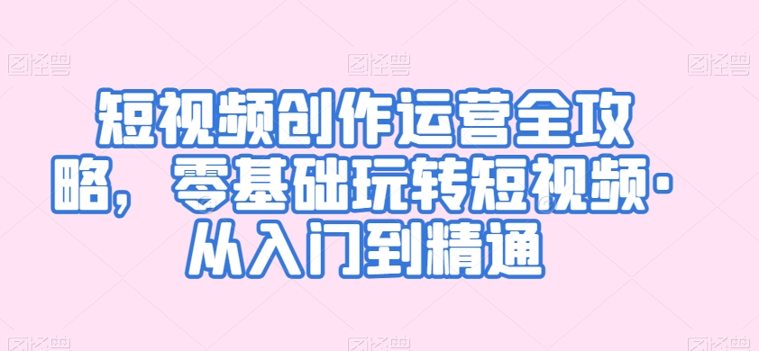 短视频创作运营全攻略，零基础玩转短视频·从入门到精通-赚金金-技能学习分享