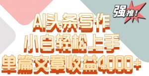 单片文章收益4000+！AI头条写作，小白轻松上手【揭秘】-赚金金-技能学习分享