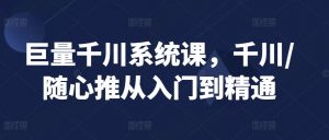 巨量千川系统课,千川/随心推从入门到精通-赚金金-技能学习分享