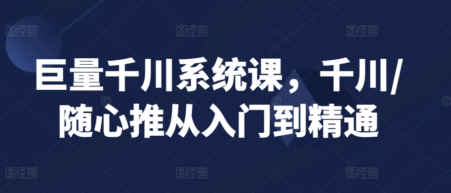 巨量千川系统课,千川/随心推从入门到精通-赚金金-技能学习分享