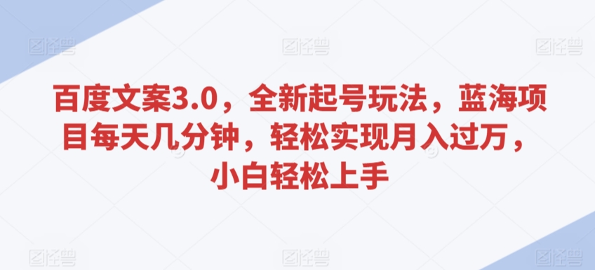 百度文案3.0，全新起号玩法，蓝海项目每天几分钟，轻松实现月入过万，小白轻松上手【揭秘】-赚金金-技能学习分享