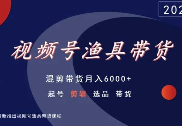 视频号渔具带货,混剪带货月入6000+,起号剪辑选品带货-赚金金-技能学习分享