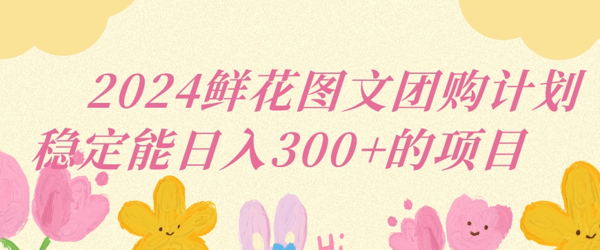 2024鲜花图文团购计划小白能稳定每日收入三位数的项目【揭秘】-赚金金-技能学习分享