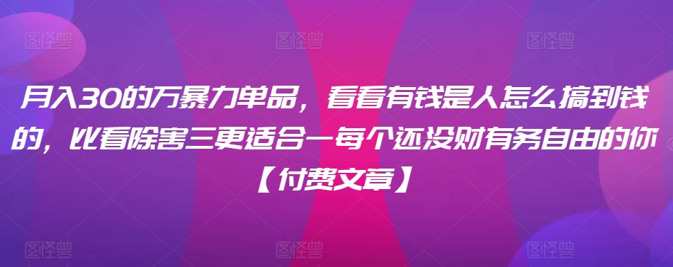 ​月入30‮的万‬暴力单品，​‮看看‬有钱‮是人‬怎么搞到钱的，比看除‮害三‬更适合‮一每‬个还没‮财有‬务自由的你【付费文章】-赚金金-技能学习分享