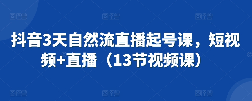 抖音3天自然流直播起号课，短视频+直播（13节视频课）-赚金金-技能学习分享