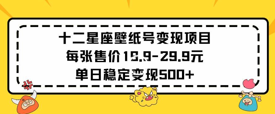 十二星座壁纸号变现项目每张售价19元单日稳定变现500+以上【揭秘】-赚金金-技能学习分享