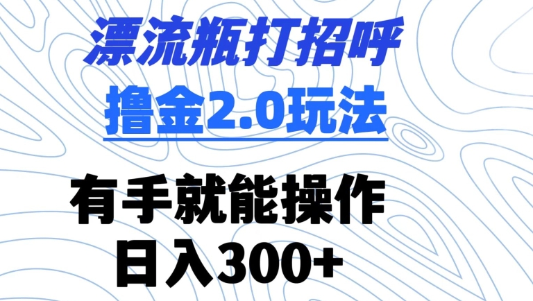 漂流瓶打招呼撸金2.0玩法，有手就能做，日入300+【揭秘】-赚金金-技能学习分享