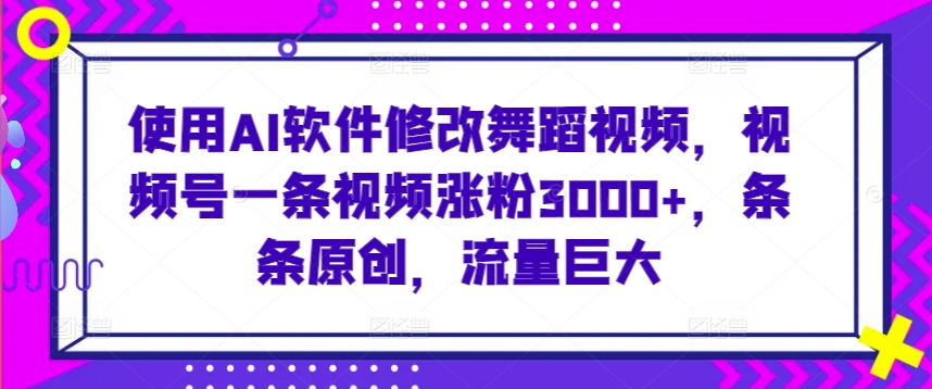 使用AI软件修改舞蹈视频，视频号一条视频涨粉3000+，条条原创，流量巨大【揭秘】-赚金金-技能学习分享