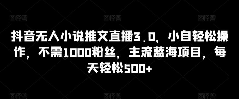 抖音无人小说推文直播3.0，小自轻松操作，不需1000粉丝，主流蓝海项目，每天轻松500+【揭秘】-赚金金-技能学习分享