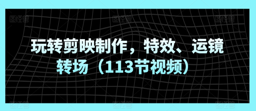 玩转剪映制作，特效、运镜转场（113节视频）-赚金金-技能学习分享