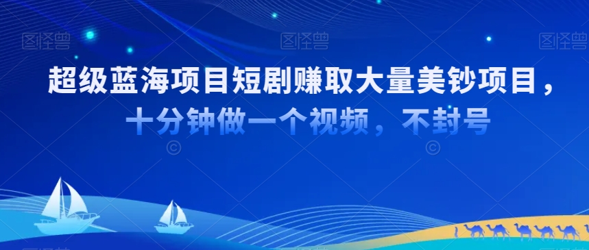 超级蓝海项目短剧赚取大量美钞项目，国内短剧出海tk赚美钞，十分钟做一个视频【揭秘】-赚金金-技能学习分享