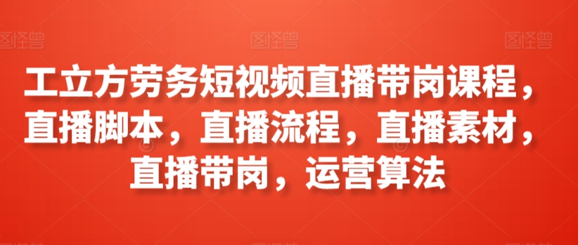 工立方劳务短视频直播带岗课程，直播脚本，直播流程，直播素材，直播带岗，运营算法-赚金金-技能学习分享