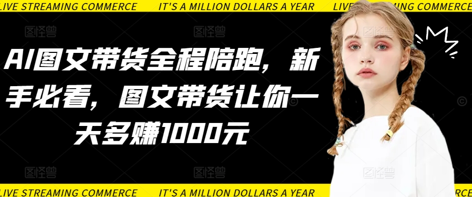 AI图文带货全程陪跑，新手必看，图文带货让你一天多赚1000元-赚金金-技能学习分享