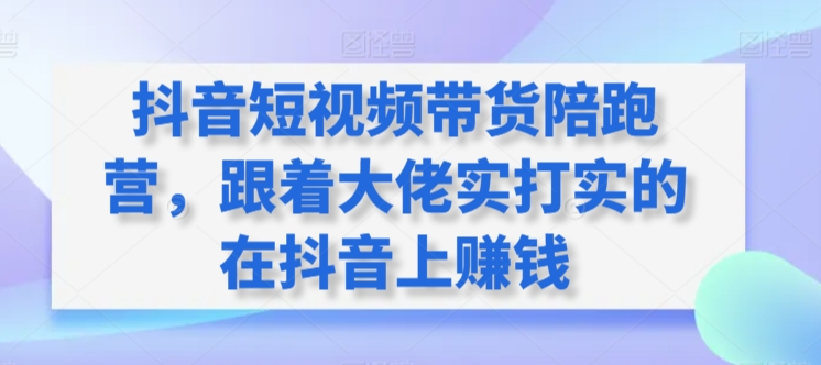 抖音短视频带货陪跑营,跟着大佬实打实的在抖音上赚钱-赚金金-技能学习分享