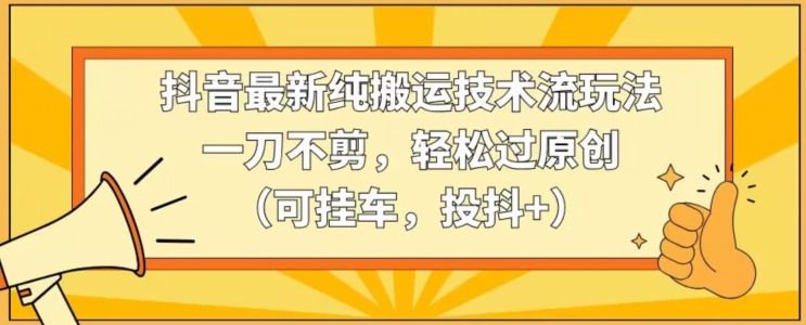 抖音最新纯搬运技术流玩法，一刀不剪，轻松过原创（可挂车，投抖+）【揭秘】-赚金金-技能学习分享