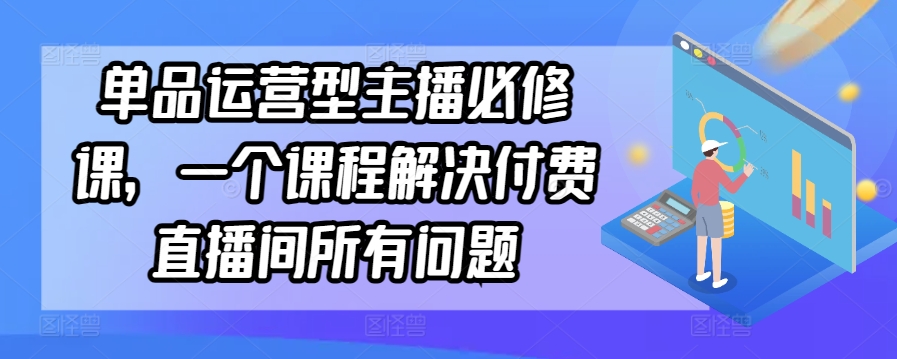 单品运营型主播必修课，一个课程解决付费直播间所有问题-赚金金-技能学习分享