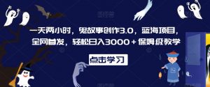 一天两小时,鬼故事创作3.0,蓝海项目,全网首发,轻松日入3000+保姆级教学【揭秘】-赚金金-技能学习分享