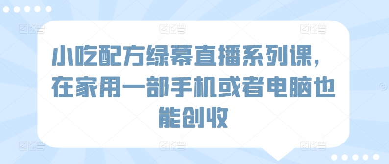小吃配方绿幕直播系列课，在家用一部手机或者电脑也能创收-赚金金-技能学习分享