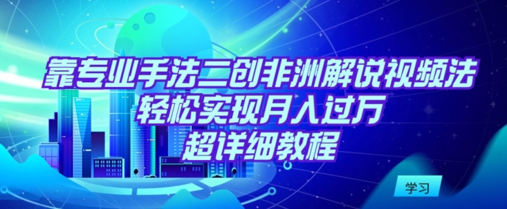 靠专业手法二创非洲解说视频玩法,轻松实现月入过万,超详细教程【揭秘】-赚金金-技能学习分享