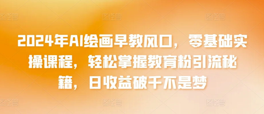 2024年AI绘画早教风口，零基础实操课程，轻松掌握教育粉引流秘籍，日收益破千不是梦【揭秘】-赚金金-技能学习分享