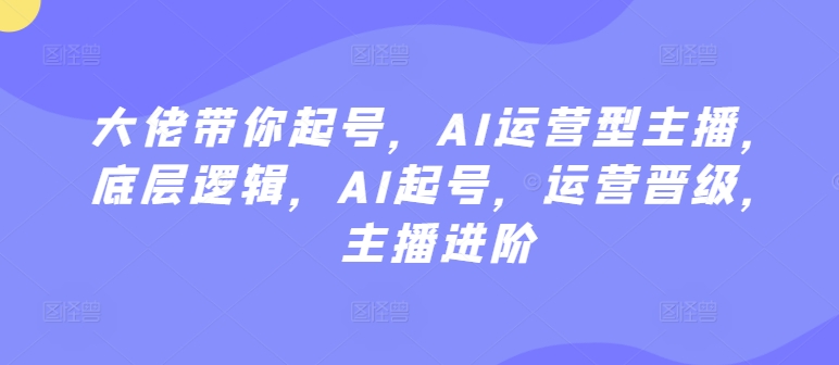 大佬带你起号，AI运营型主播，底层逻辑，AI起号，运营晋级，主播进阶-赚金金-技能学习分享