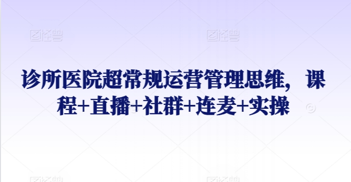 诊所医院超常规运营管理思维，课程+直播+社群+连麦+实操-赚金金-技能学习分享