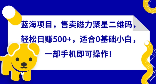 蓝海项目，售卖磁力聚星二维码，轻松日赚500+，适合0基础小白，一部手机即可操作【揭秘】-赚金金-技能学习分享