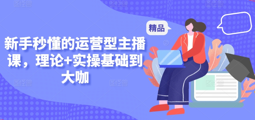 新手秒懂的运营型主播课，理论+实操基础到大咖-赚金金-技能学习分享