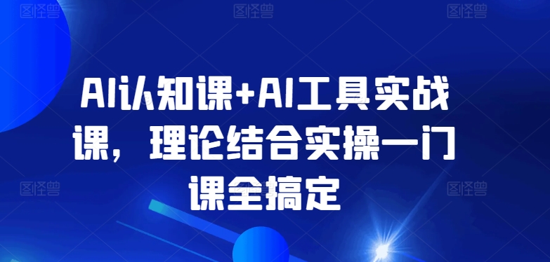 AI认知课+AI工具实战课，理论结合实操一门课全搞定-赚金金-技能学习分享