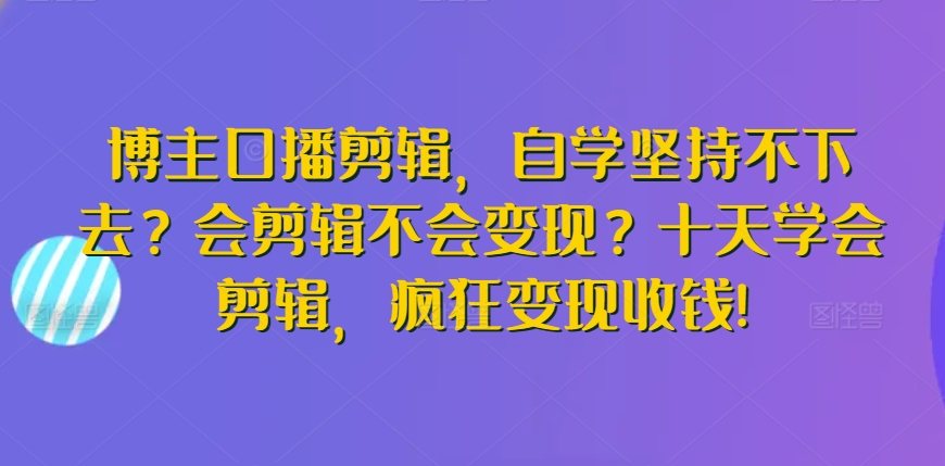 博主口播剪辑，自学坚持不下去？会剪辑不会变现？十天学会剪辑，疯狂变现收钱!-赚金金-技能学习分享