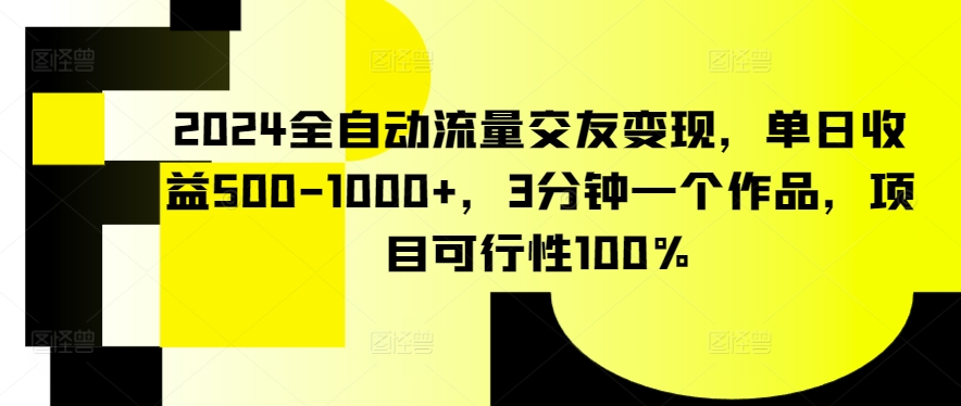 2024全自动流量交友变现，单日收益500-1000+，3分钟一个作品，项目可行性100%【揭秘】-赚金金-技能学习分享