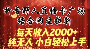 每天收入2000+,抖音野人直播卡广场,结合网盘拉新,纯无人,小白轻松上手【揭秘】-赚金金-技能学习分享