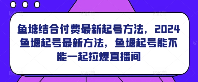 鱼塘结合付费最新起号方法，​2024鱼塘起号最新方法，鱼塘起号能不能一起拉爆直播间-赚金金-技能学习分享