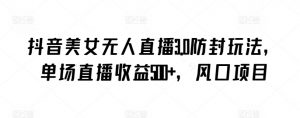 抖音美女无人直播3.0防封玩法,单场直播收益500+,风口项目【揭秘】-赚金金-技能学习分享