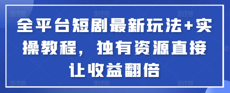 全平台短剧最新玩法+实操教程，独有资源直接让收益翻倍【揭秘】-赚金金-技能学习分享