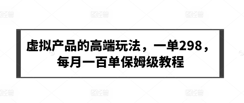 虚拟产品的高端玩法，一单298，每月一百单保姆级教程【揭秘】-赚金金-技能学习分享