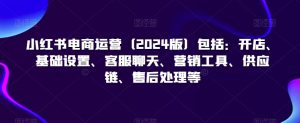 小红书电商运营(2024版)包括:开店、基础设置、客服聊天、营销工具、供应链、售后处理等-赚金金-技能学习分享