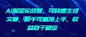 AI掘金实战营,可快速生成文章,新手可直接上手,收益趋于稳定-赚金金-技能学习分享