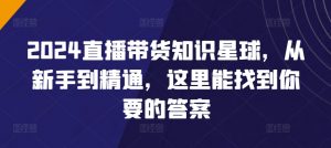 2024直播带货知识星球,从新手到精通,这里能找到你要的答案-赚金金-技能学习分享
