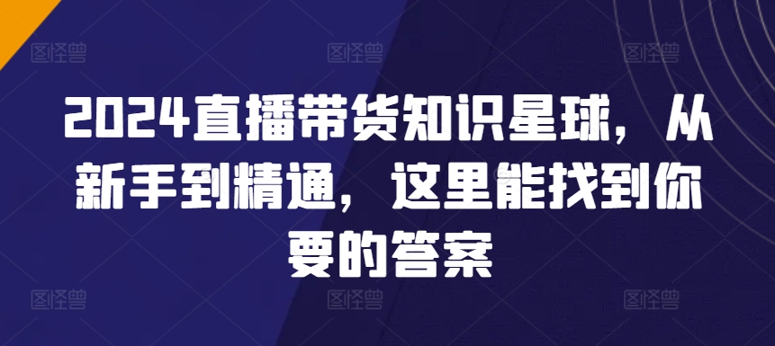 2024直播带货知识星球，从新手到精通，这里能找到你要的答案-赚金金-技能学习分享