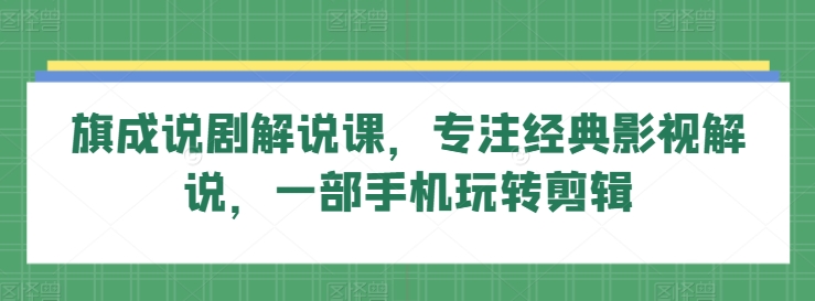 旗成说剧解说课，专注经典影视解说，一部手机玩转剪辑-赚金金-技能学习分享