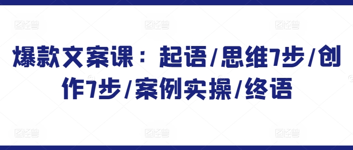 爆款文案课：起语/思维7步/创作7步/案例实操/终语-赚金金-技能学习分享