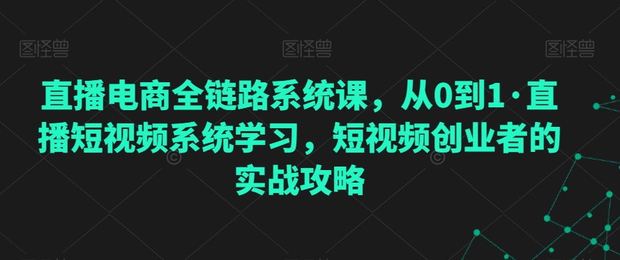 直播电商全链路系统课，从0到1·直播短视频系统学习，短视频创业者的实战攻略-赚金金-技能学习分享