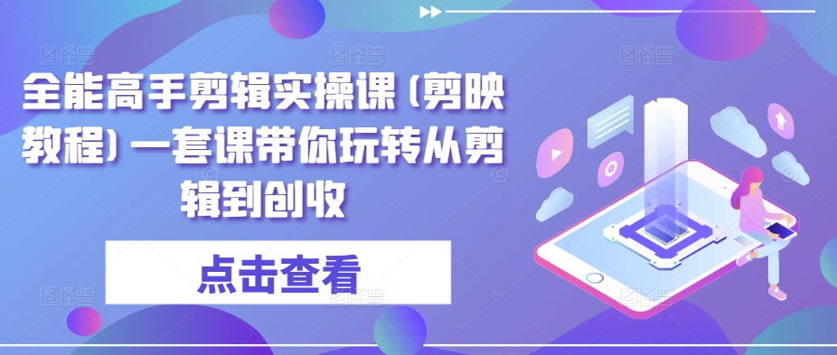 全能高手剪辑实操课(剪映教程)一套课带你玩转从剪辑到创收-赚金金-技能学习分享