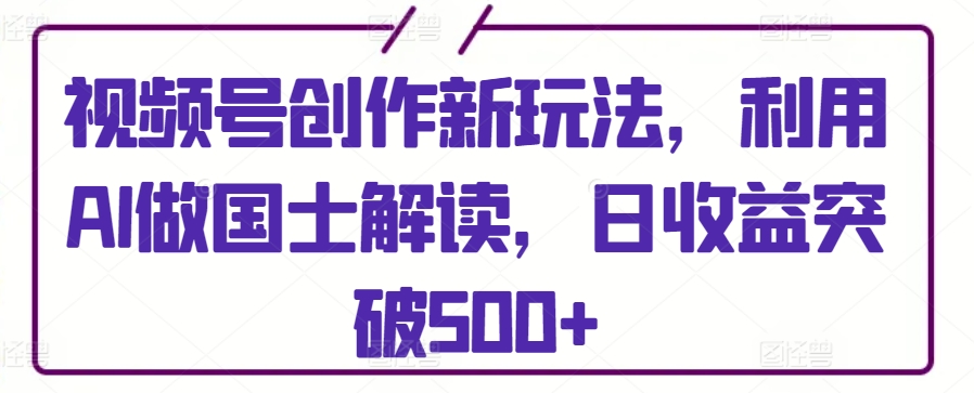 视频号创作新玩法，利用AI做国士解读，日收益突破500+【揭秘】-赚金金-技能学习分享